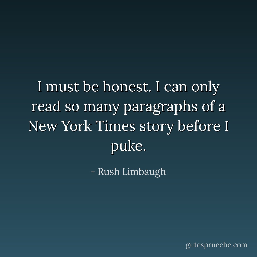 I must be honest. I can only read so many paragraphs of a New York Times story before I puke. - Rush Limbaugh