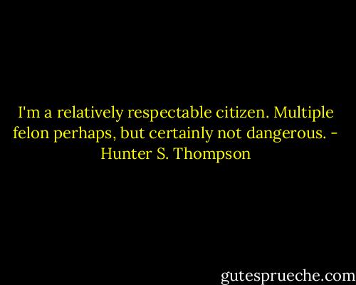 I'm a relatively respectable citizen. Multiple felon perhaps, but certainly not dangerous. - Hunter S. Thompson