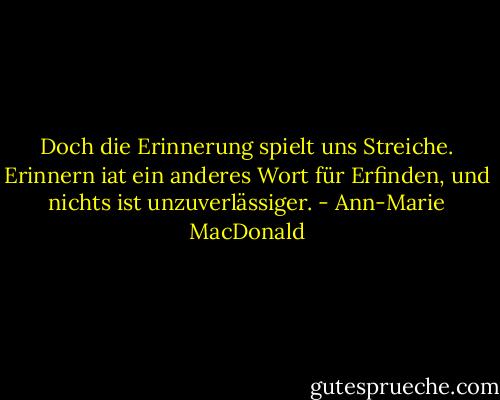 Doch die Erinnerung spielt uns Streiche. Erinnern iat ein anderes Wort für Erfinden, und nichts ist unzuverlässiger. - Ann-Marie MacDonald
