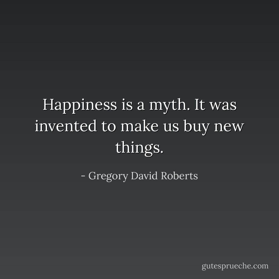Happiness is a myth. It was invented to make us buy new things. - Gregory David Roberts
