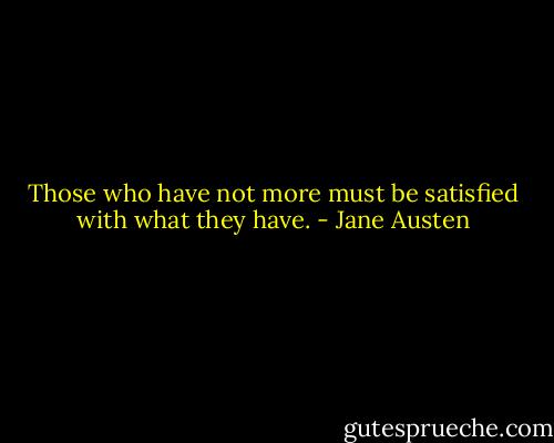 Those who have not more must be satisfied with what they have. - Jane Austen