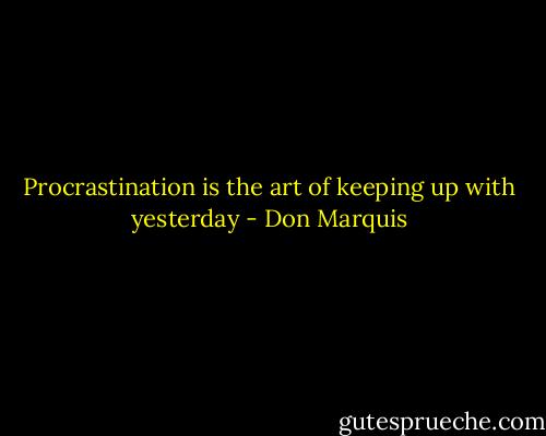 Procrastination is the art of keeping up with yesterday - Don Marquis