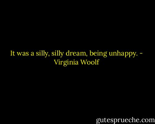 It was a silly, silly dream, being unhappy. - Virginia Woolf