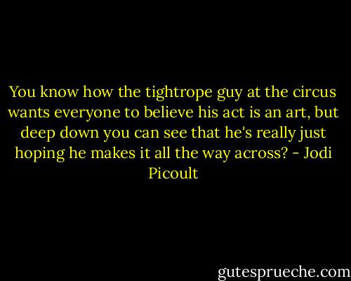You know how the tightrope guy at the circus wants everyone to believe his act is an art, but deep down you can see that he's really just hoping he makes it all the way across? - Jodi Picoult