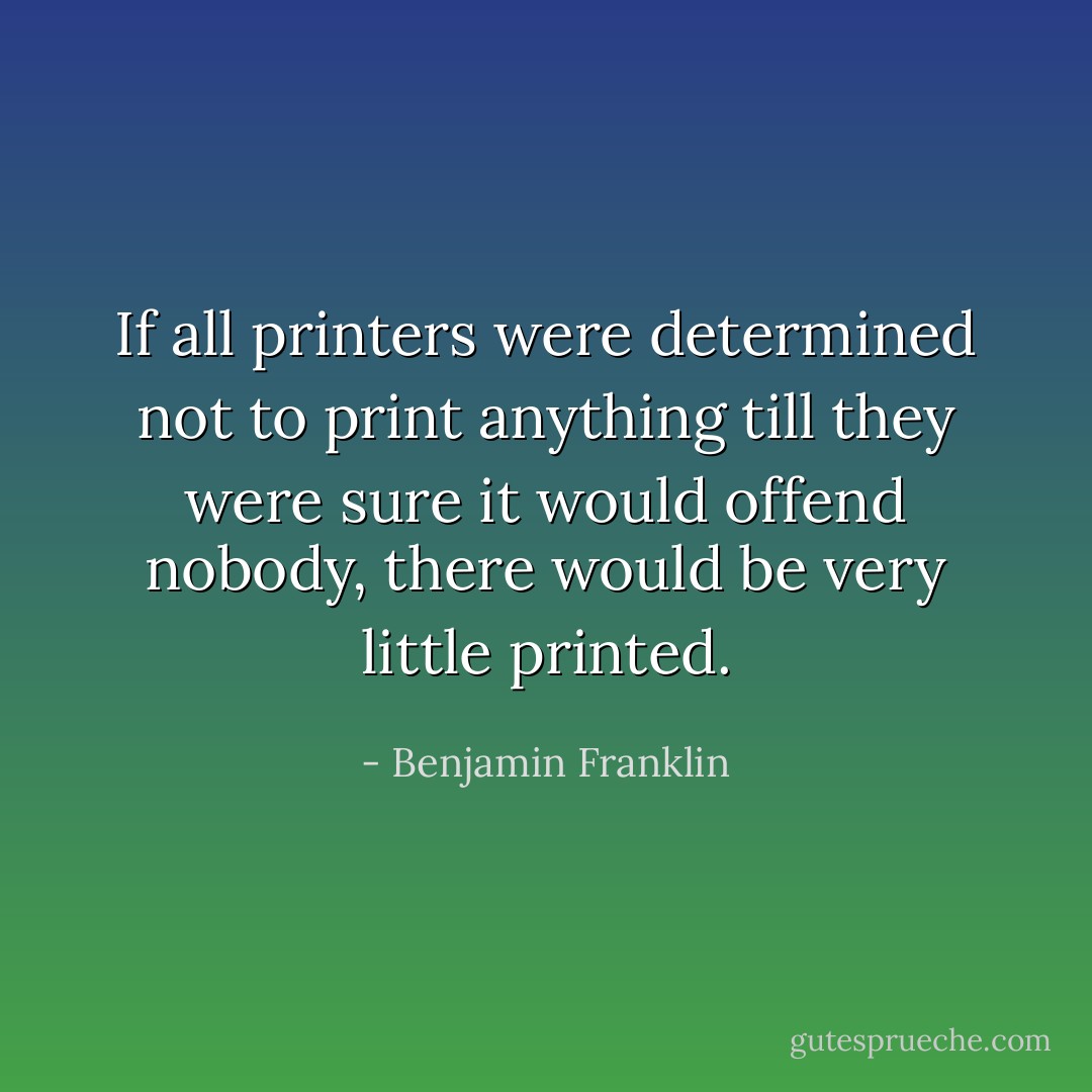 If all printers were determined not to print anything till they were sure it would offend nobody, there would be very little printed. - Benjamin Franklin