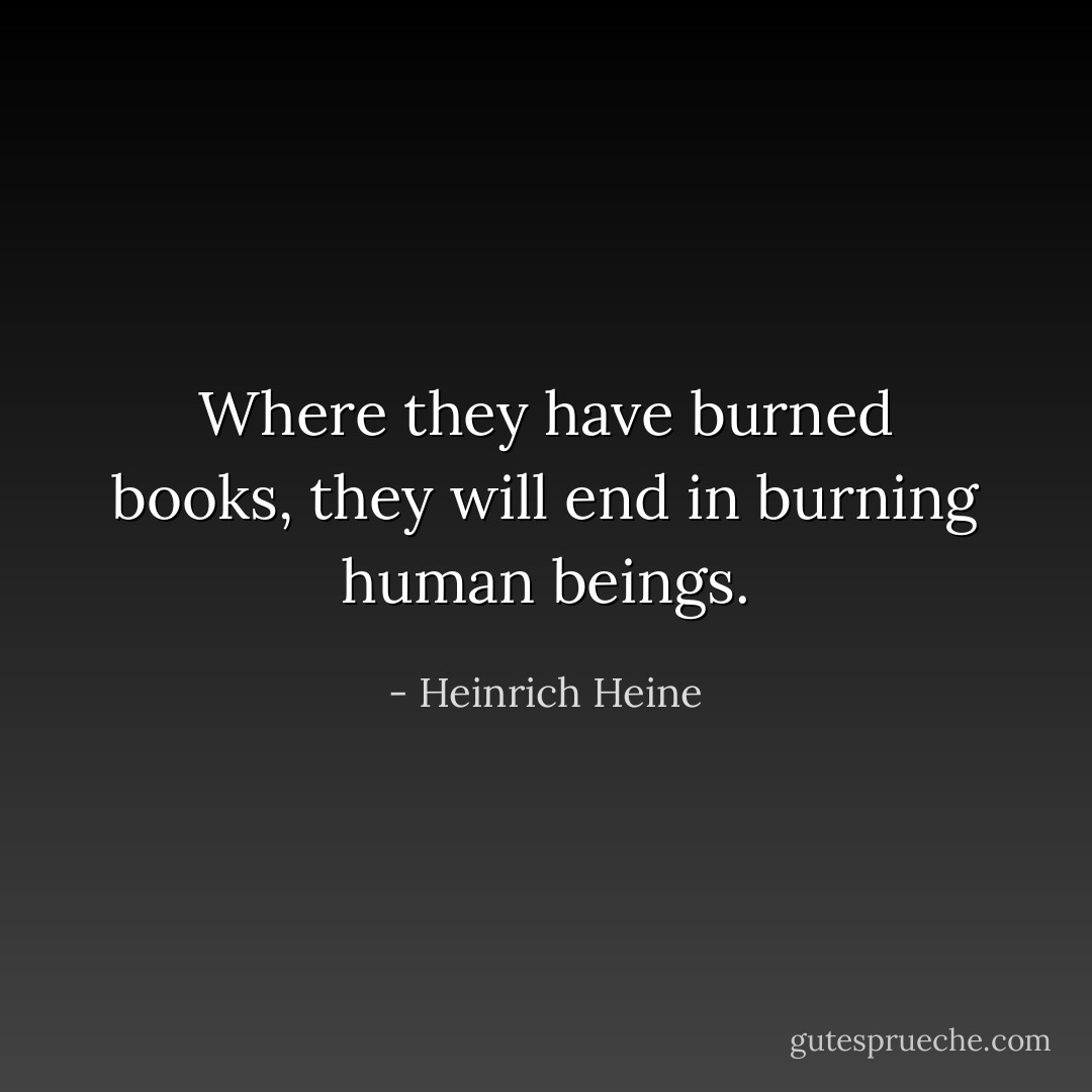 Where they have burned books, they will end in burning human beings. - Heinrich Heine
