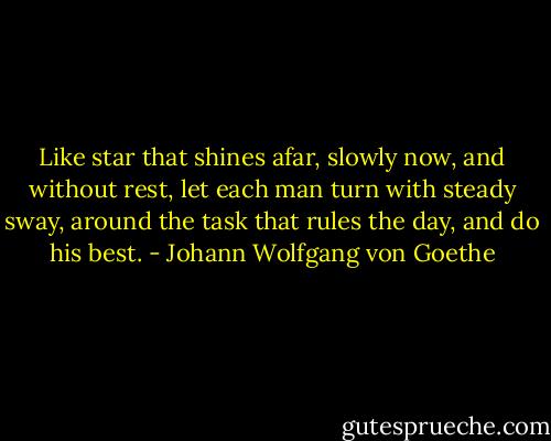Like star that shines afar, slowly now, and without rest, let each man turn with steady sway, around the task that rules the day, and do his best. - Johann Wolfgang von Goethe