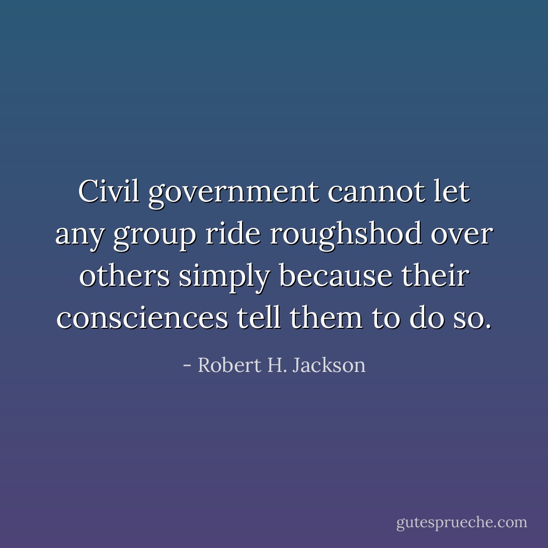 Civil government cannot let any group ride roughshod over others simply because their consciences tell them to do so. - Robert H. Jackson