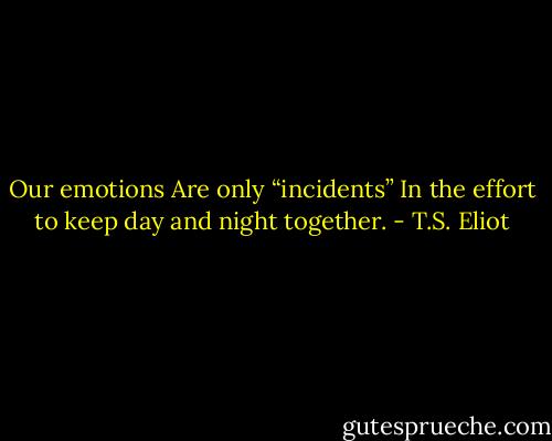 Our emotions<br />Are only “incidents”<br />In the effort to keep day and night together. - T.S. Eliot