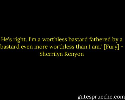 He's right. I'm a worthless bastard fathered by a bastard even more worthless than I am." [Fury] - Sherrilyn Kenyon