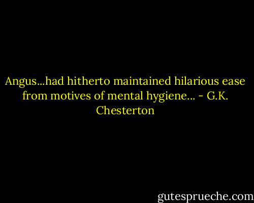 Angus...had hitherto maintained hilarious ease from motives of mental hygiene... - G.K. Chesterton