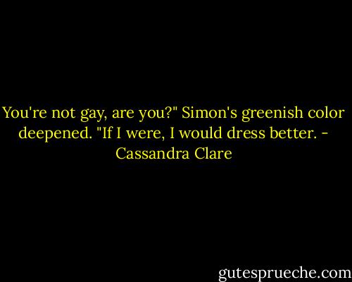 You're not gay, are you?"<br />Simon's greenish color deepened. "If I were, I would dress better. - Cassandra Clare