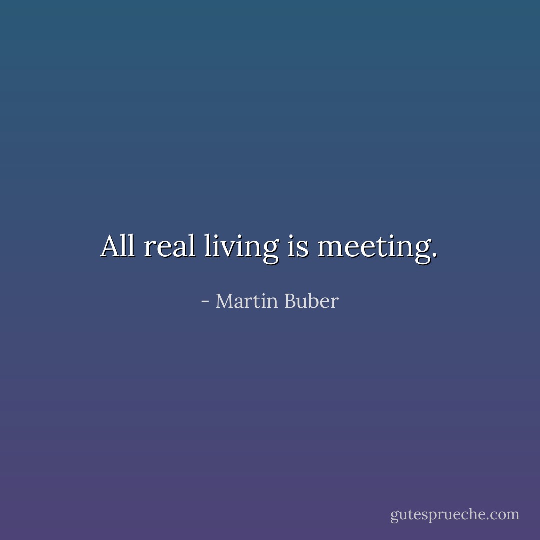 All real living is meeting. - Martin Buber