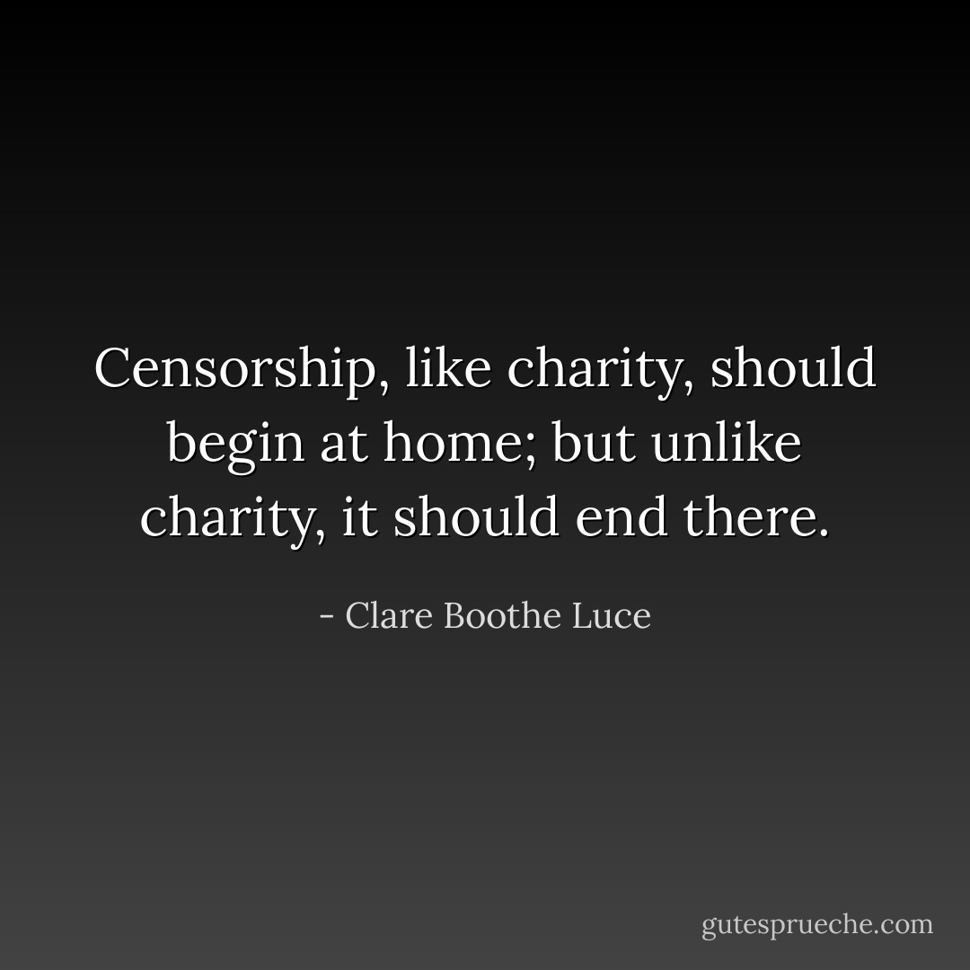 Censorship, like charity, should begin at home; but unlike charity, it should end there. - Clare Boothe Luce