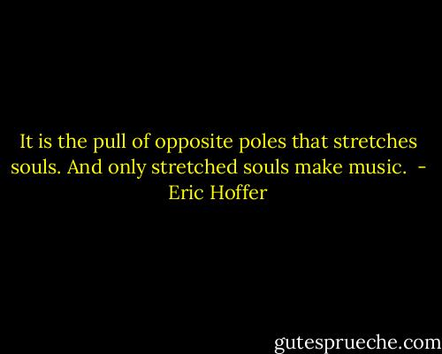 It is the pull of opposite poles that stretches souls. And only stretched souls make music.<br /> - Eric Hoffer