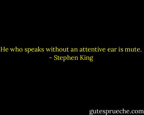 He who speaks without an attentive ear is mute. - Stephen King