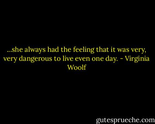 ...she always had the feeling that it was very, very dangerous to live even one day. - Virginia Woolf