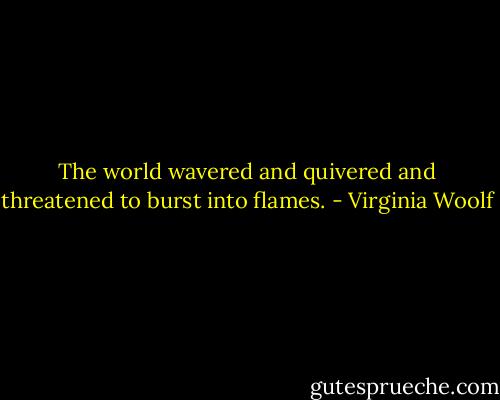 The world wavered and quivered and threatened to burst into flames. - Virginia Woolf