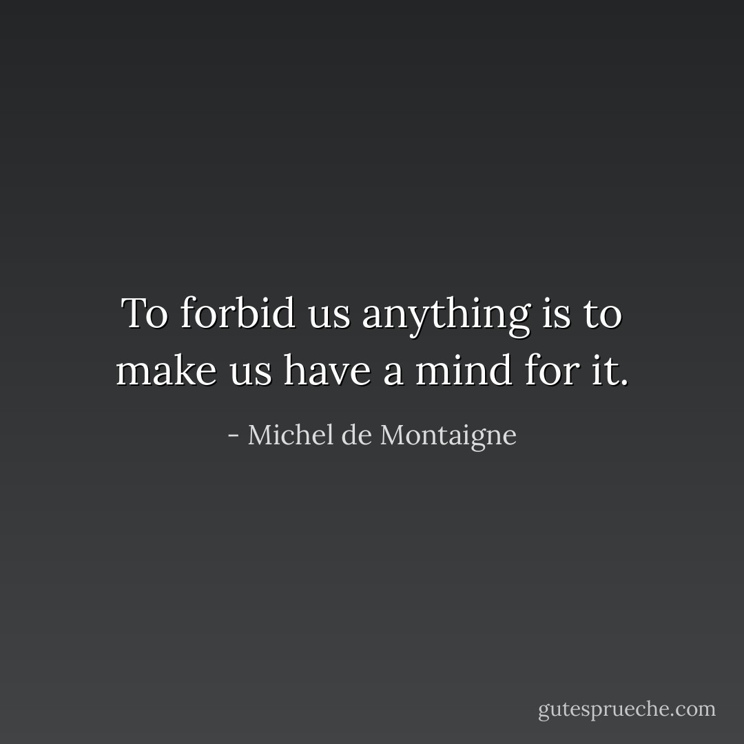 To forbid us anything is to make us have a mind for it. - Michel de Montaigne