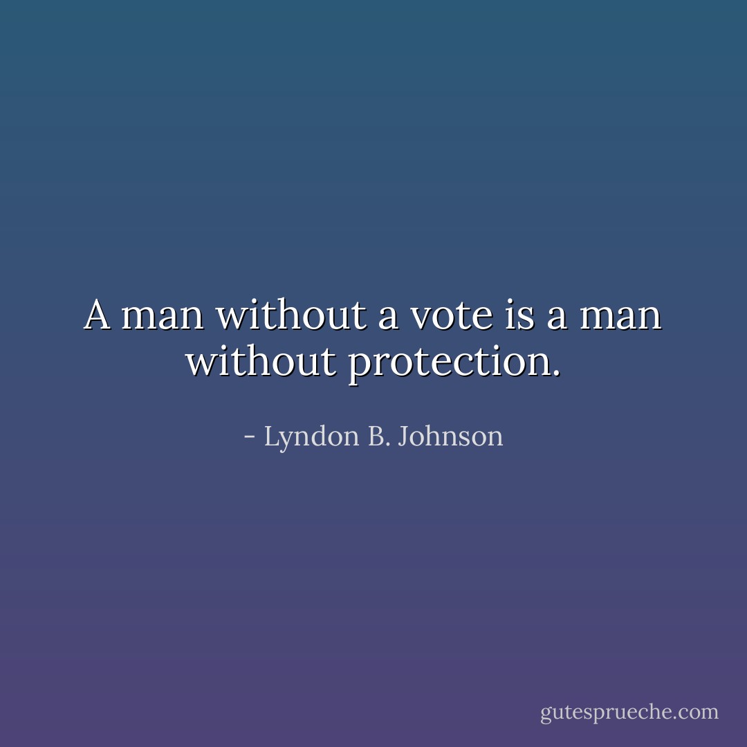 A man without a vote is a man without protection. - Lyndon B. Johnson