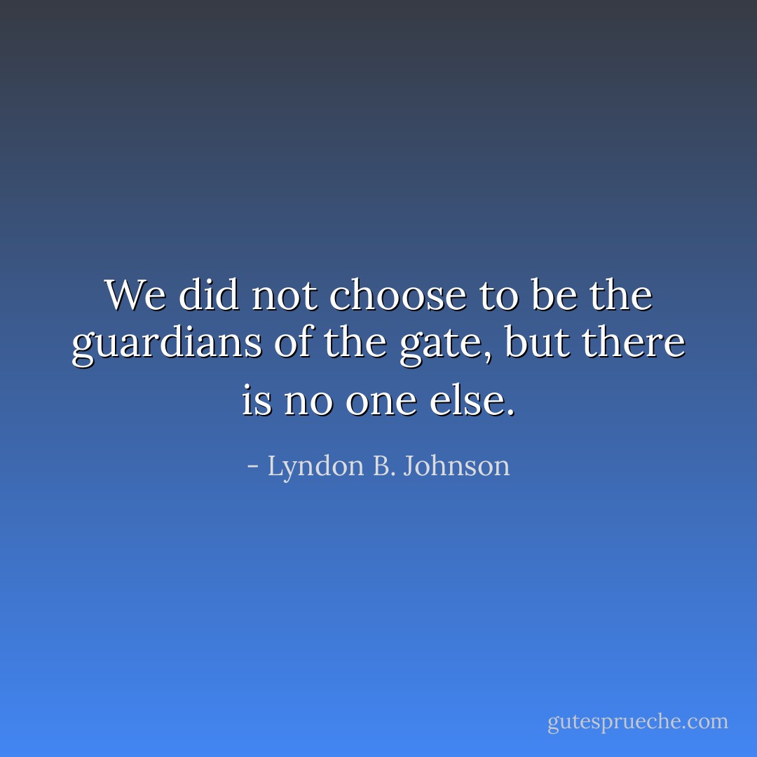 We did not choose to be the guardians of the gate, but there is no one else. - Lyndon B. Johnson