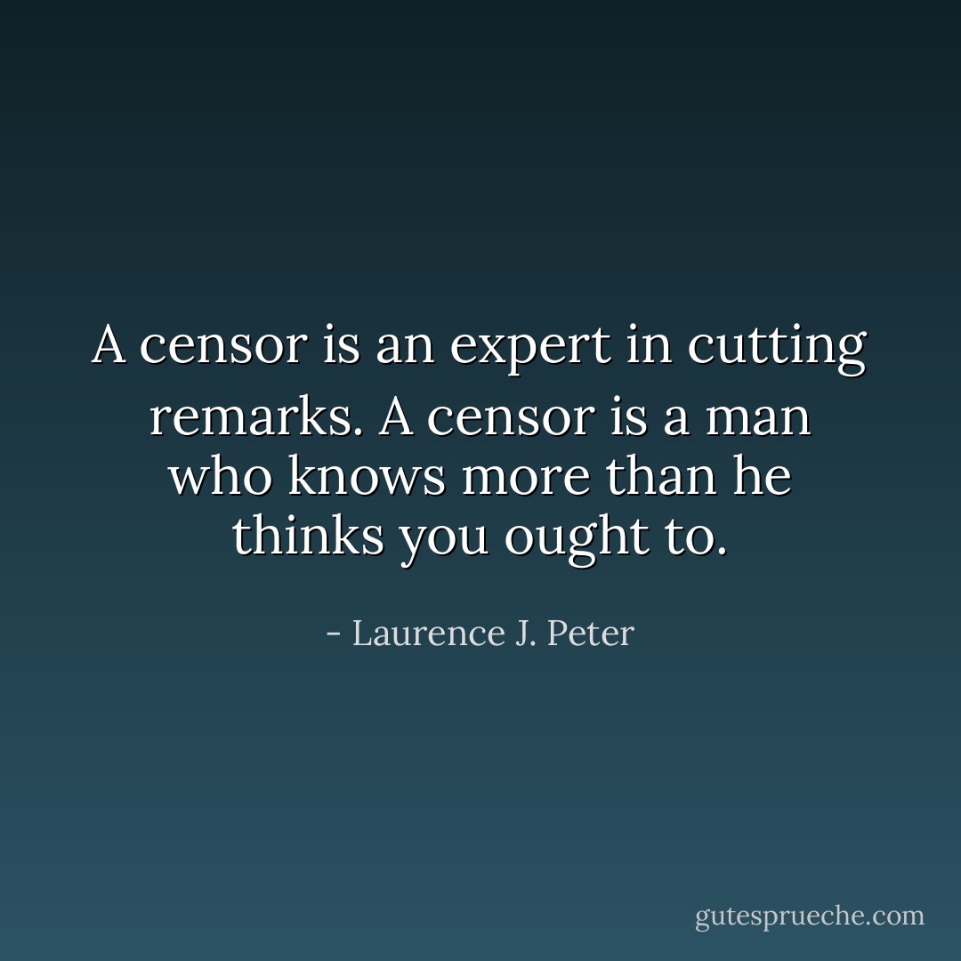 A censor is an expert in cutting remarks. A censor is a man who knows more than he thinks you ought to. - Laurence J. Peter