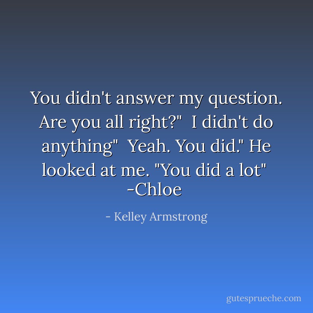 You didn't answer my question. Are you all right?"<br /><br />I didn't do anything"<br /><br />Yeah. You did." He looked at me. "You did a lot"<br /><br />-Chloe  - Kelley Armstrong