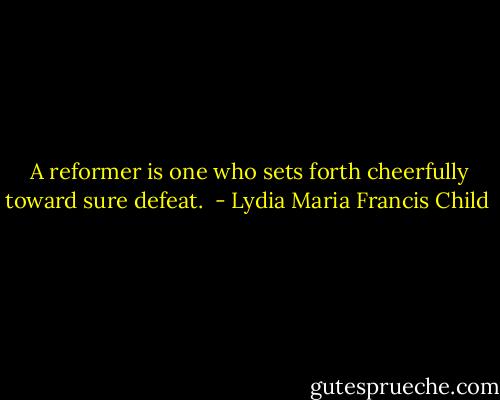  A reformer is one who sets forth cheerfully toward sure defeat.  - Lydia Maria Francis Child
