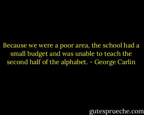 Because we were a poor area, the school had a small budget and was unable to teach the second half of the alphabet. - George Carlin