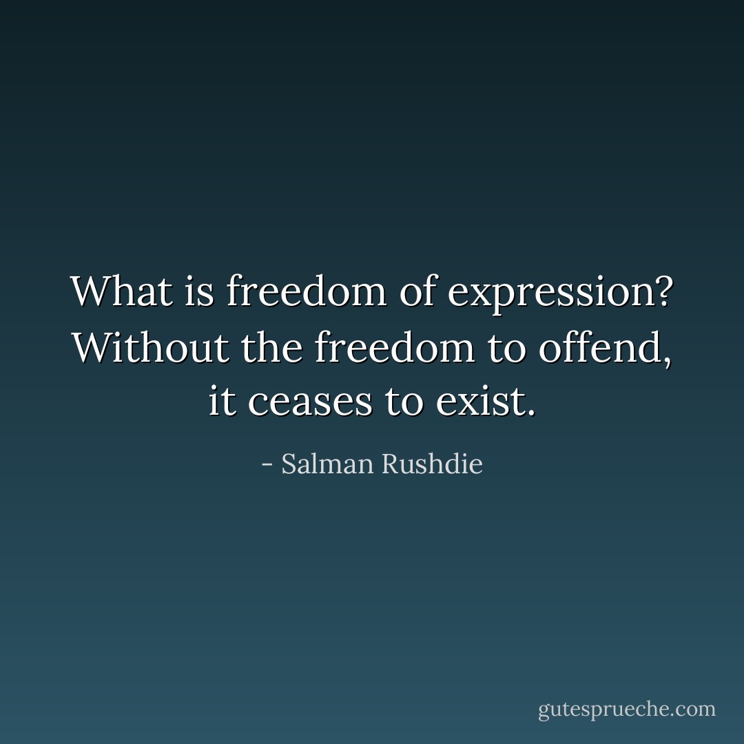 What is freedom of expression? Without the freedom to offend, it ceases to exist. - Salman Rushdie