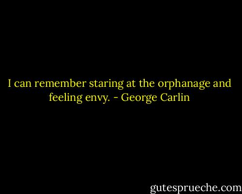 I can remember staring at the orphanage and feeling envy. - George Carlin
