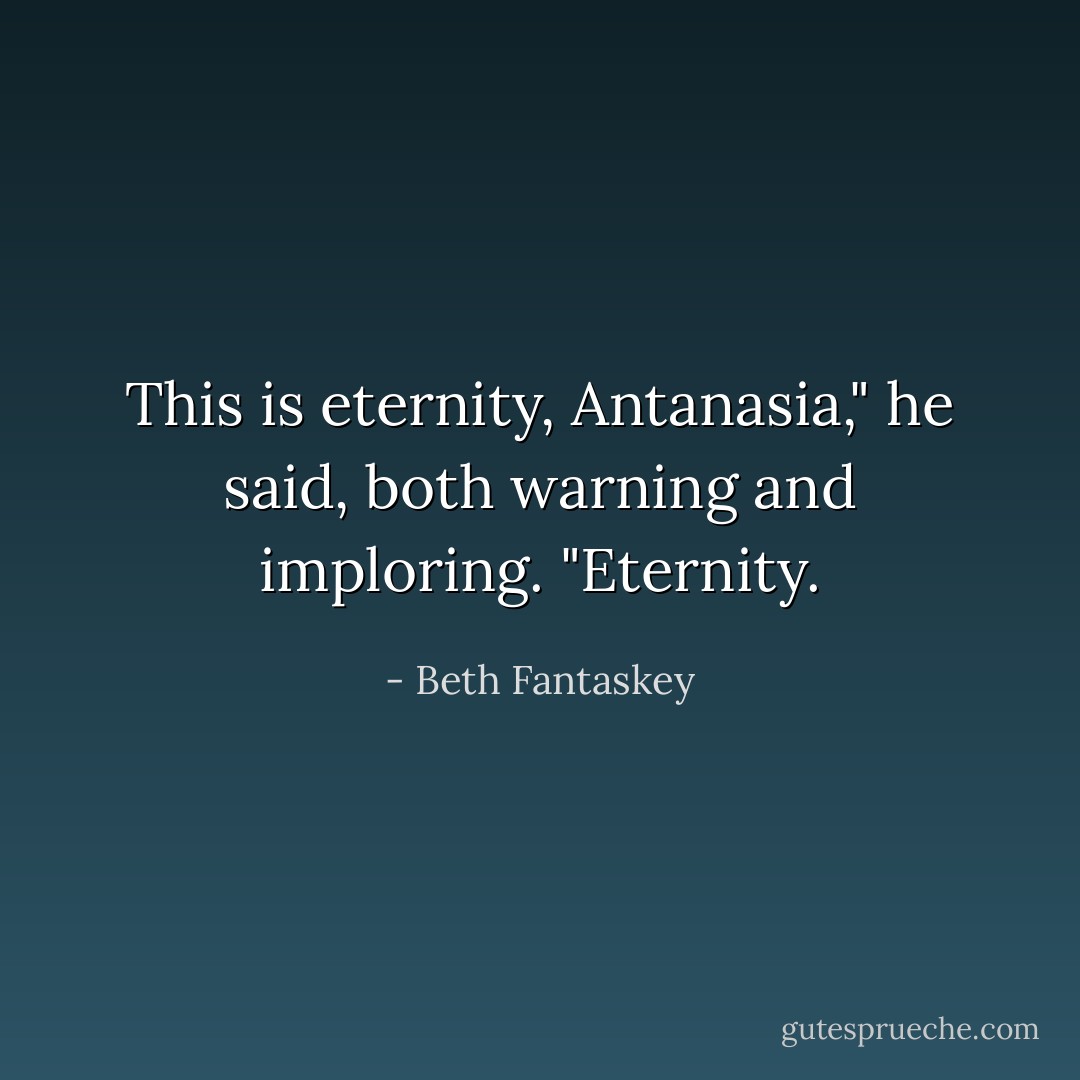 This is eternity, Antanasia," he said, both warning and imploring. "Eternity. - Beth Fantaskey