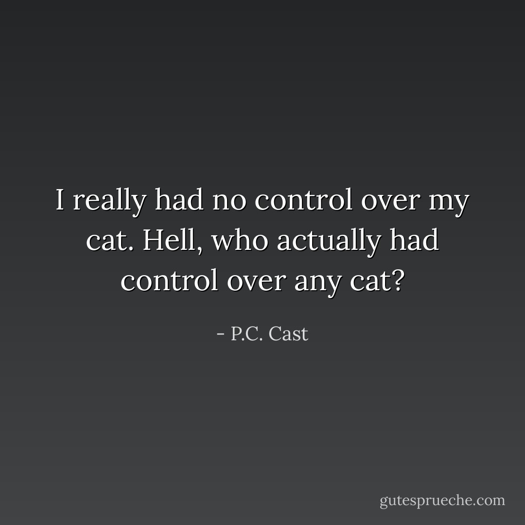 I really had no control over my cat. Hell, who actually had control over any cat? - P.C. Cast