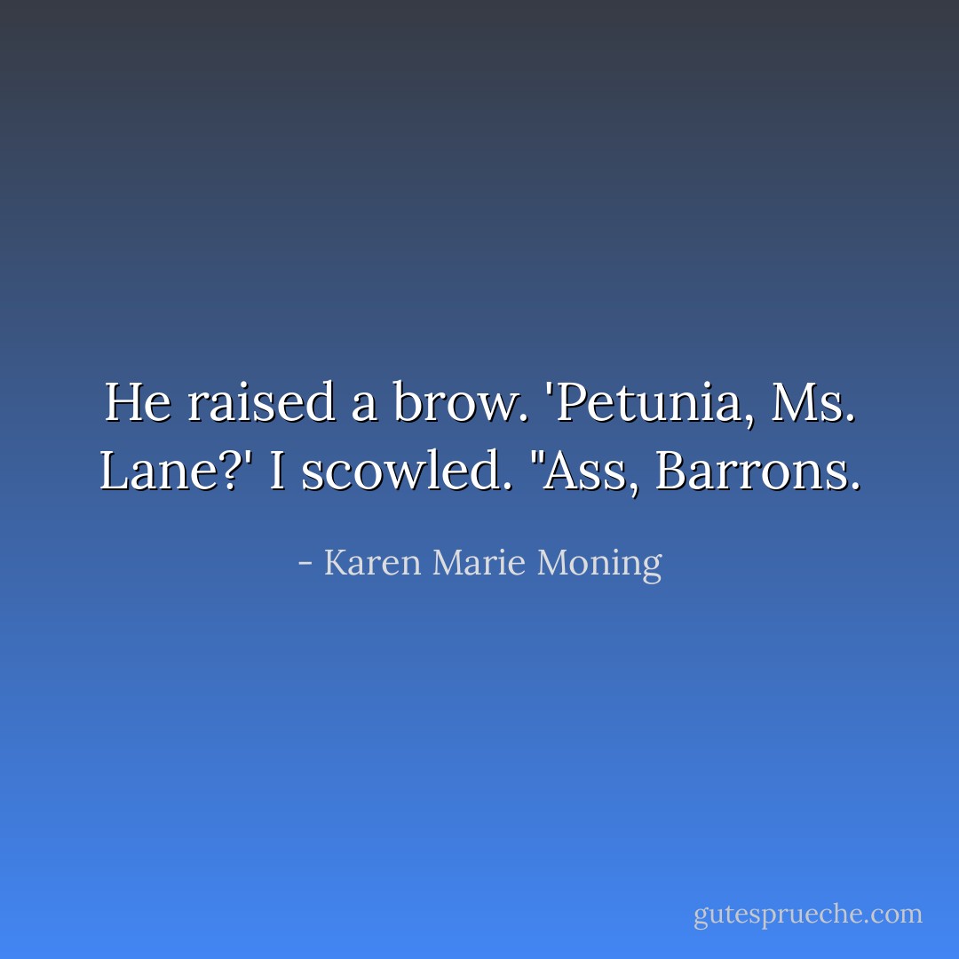 He raised a brow. 'Petunia, Ms. Lane?'<br />I scowled. "Ass, Barrons. - Karen Marie Moning