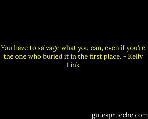 You have to salvage what you can, even if you're the one who buried it in the first place. - Kelly Link