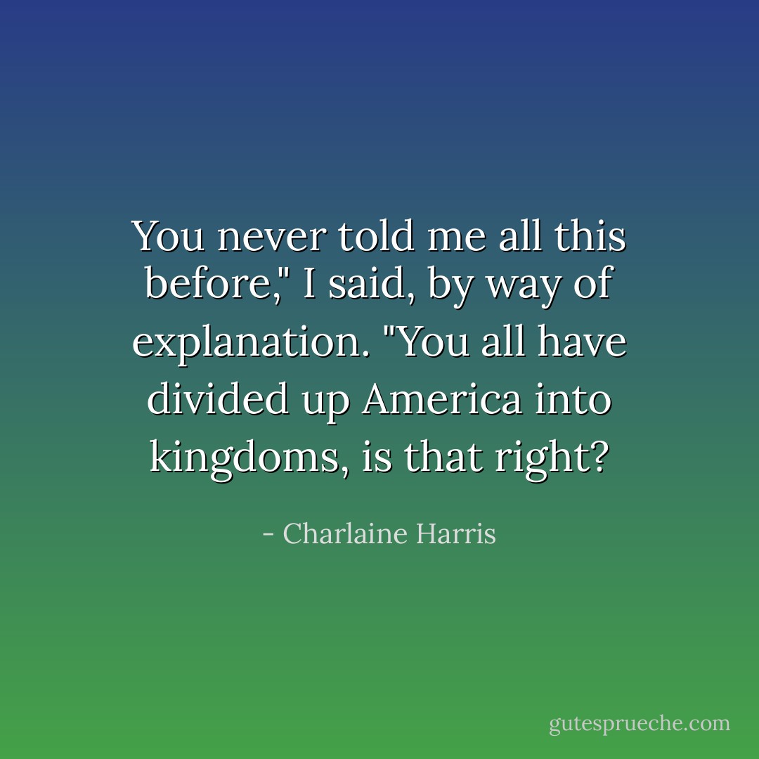 You never told me all this before," I said, by way of explanation. "You all have divided<br />up America into kingdoms, is that right? - Charlaine Harris