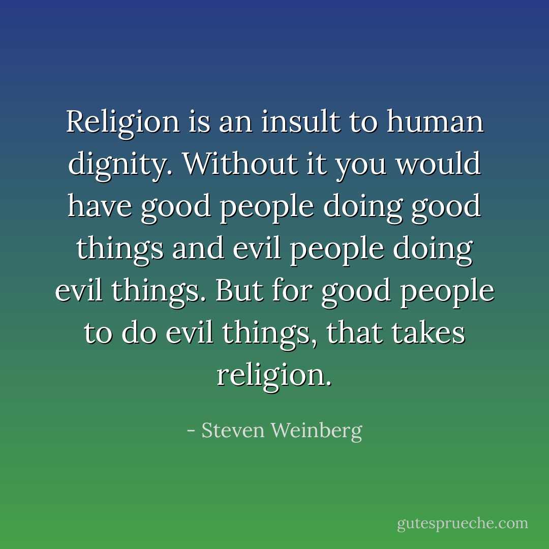 Religion is an insult to human dignity. Without it you would have good people doing good things and evil people doing evil things.<br />But for good people to do evil things, that takes religion. - Steven Weinberg