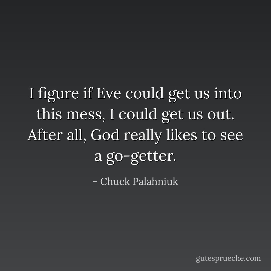 I figure if Eve could get us into this mess, I could get us out. After all, God really likes to see a go-getter. - Chuck Palahniuk