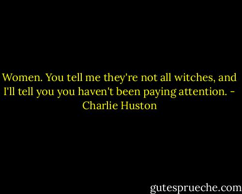 Women. You tell me they're not all witches, and I'll tell you you haven't been paying attention. - Charlie Huston