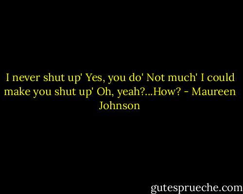 I never shut up'<br />Yes, you do'<br />Not much'<br />I could make you shut up'<br />Oh, yeah?...How? - Maureen Johnson