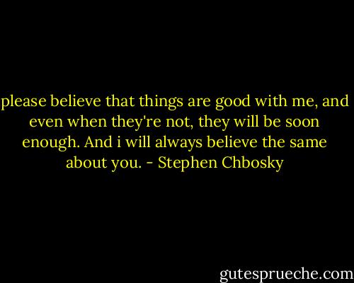 please believe that things are good with me, and even when they're not, they will be soon enough. And i will always believe the same about you. - Stephen Chbosky