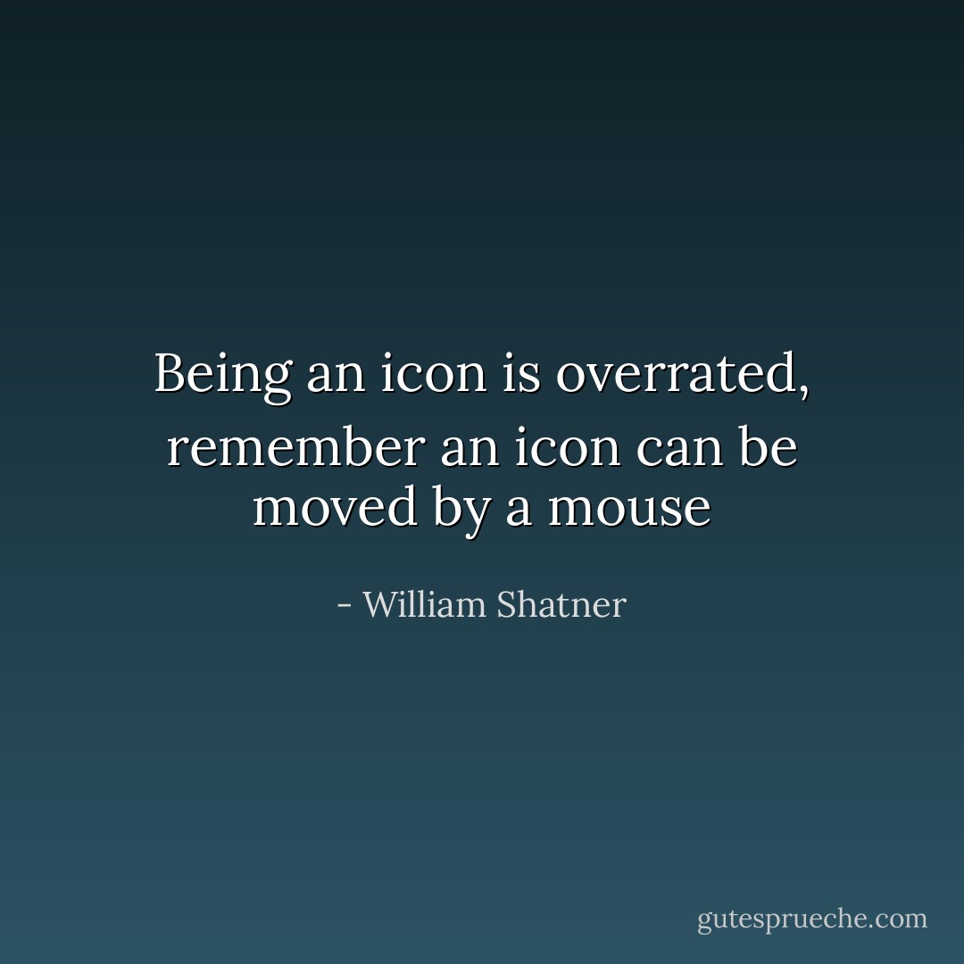 Being an icon is overrated, remember an icon can be moved by a mouse - William Shatner