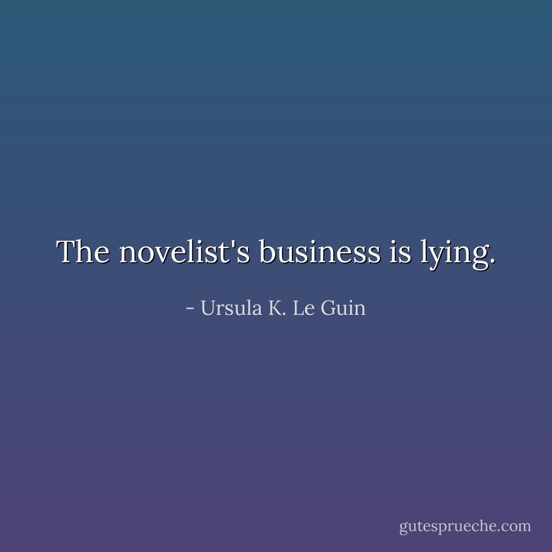 The novelist's business is lying. - Ursula K. Le Guin