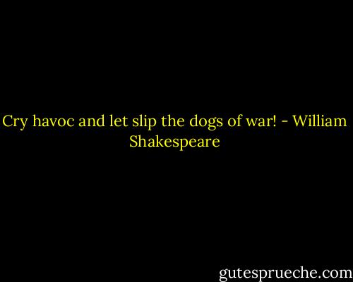 Cry havoc and let slip the dogs of war! - William Shakespeare