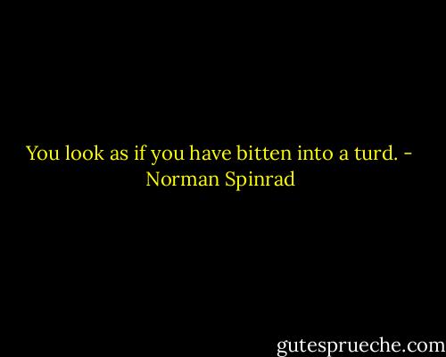 You look as if you have bitten into a turd. - Norman Spinrad