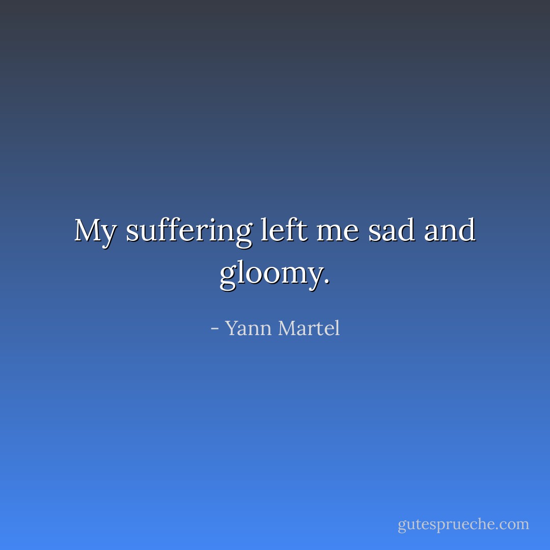 My suffering left me sad and gloomy. - Yann Martel