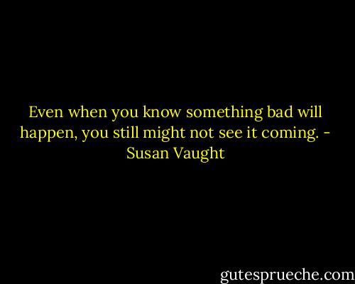 Even when you know something bad will<br />happen, you still might not see it coming. - Susan Vaught