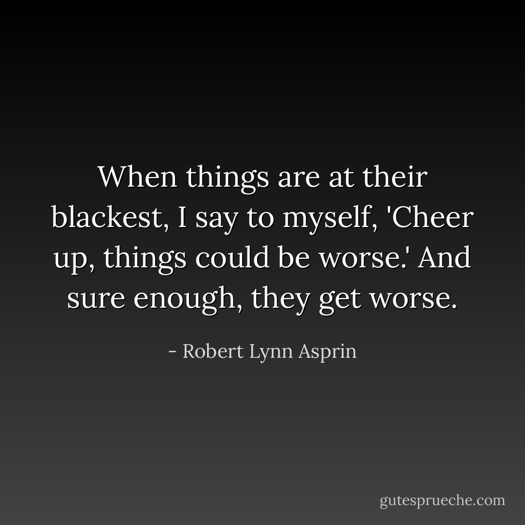 When things are at their blackest, I say to myself, 'Cheer up, things could be worse.' And sure enough, they get worse. - Robert Lynn Asprin