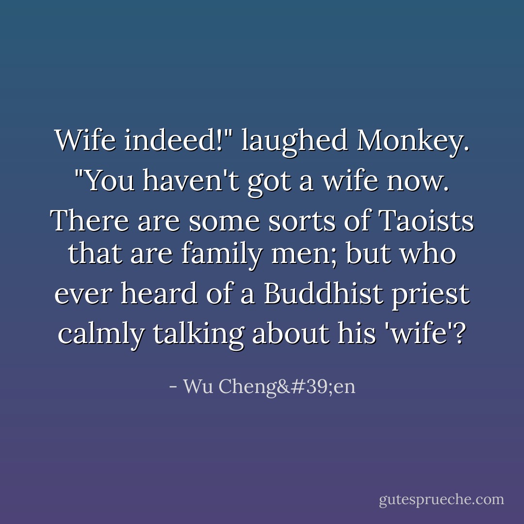 Wife indeed!" laughed Monkey. "You haven't got a wife now. There are some sorts of Taoists that are family men; but who ever heard of a Buddhist priest calmly talking about his 'wife'? - Wu Cheng'en
