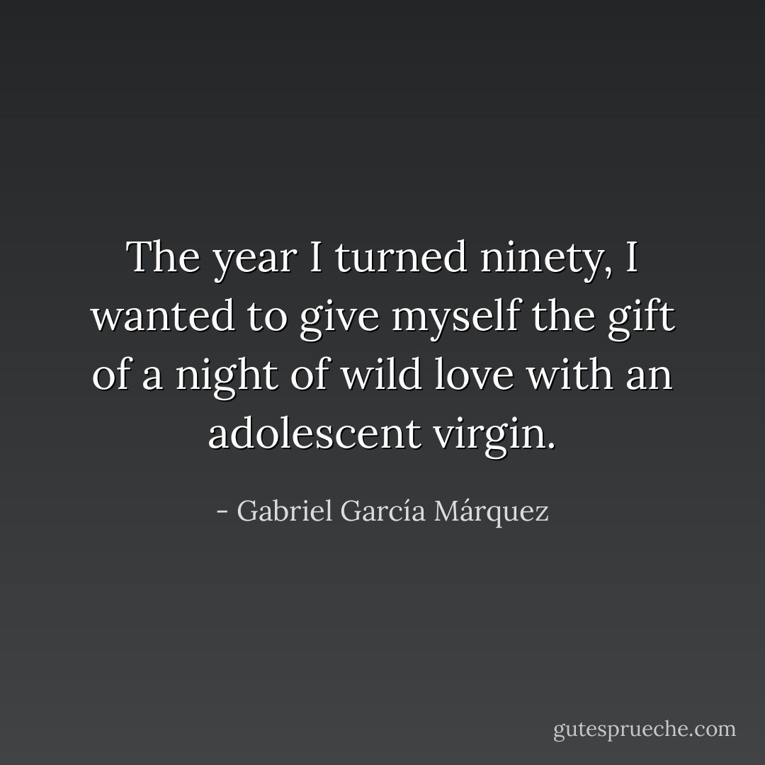 The year I turned ninety, I wanted to give myself the gift of a night of wild love with an adolescent virgin. - Gabriel García Márquez